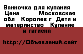 Ванночка для купания  › Цена ­ 400 - Московская обл., Королев г. Дети и материнство » Купание и гигиена   